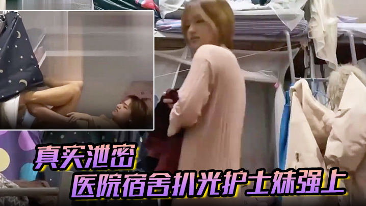 真实医院宿舍扒光护士妹强上猛操最后偷偷内射护士妹不停反抗别射戴套对白有趣
